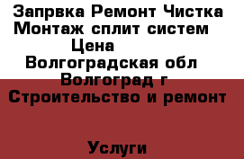 Запрвка Ремонт Чистка Монтаж сплит систем › Цена ­ 100 - Волгоградская обл., Волгоград г. Строительство и ремонт » Услуги   